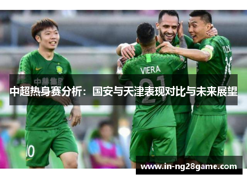 中超热身赛分析:国安与天津表现对比与未来展望 中超热身赛分析:国安与天津表现对比与未来展望