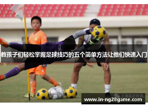 教孩子们轻松掌握足球技巧的五个简单方法让他们快速入门 教孩子们轻松掌握足球技巧的五个简单方法让他们快速入门