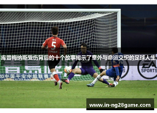 库普梅纳斯受伤背后的十个故事揭示了意外与命运交织的足球人生 库普梅纳斯受伤背后的十个故事揭示了意外与命运交织的足球人生