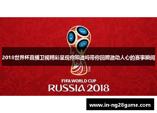 2018世界杯直播卫视精彩呈现你知道吗带你回顾激动人心的赛事瞬间