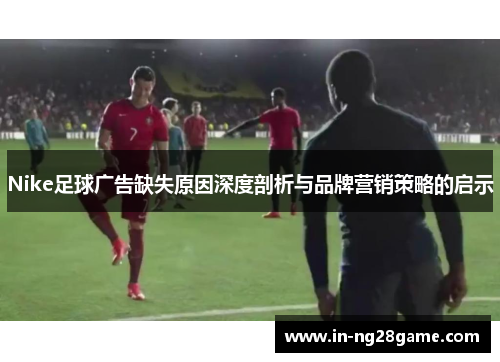 Nike足球广告缺失原因深度剖析与品牌营销策略的启示