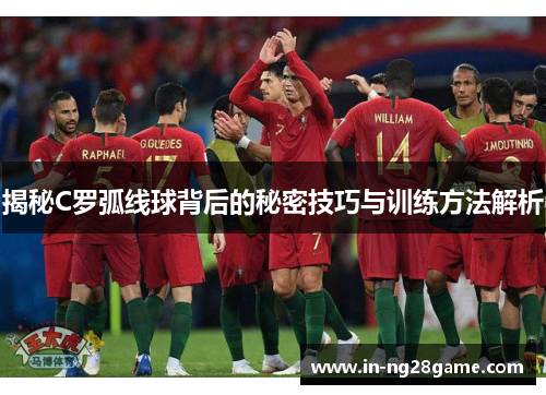 揭秘C罗弧线球背后的秘密技巧与训练方法解析