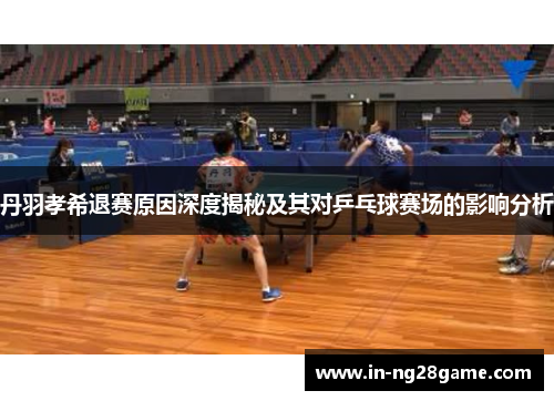 丹羽孝希退赛原因深度揭秘及其对乒乓球赛场的影响分析