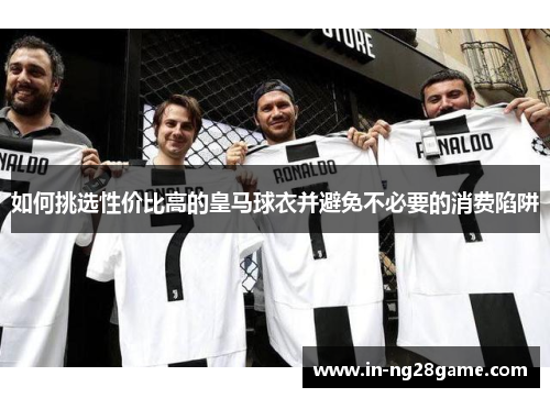 如何挑选性价比高的皇马球衣并避免不必要的消费陷阱
