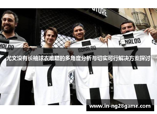 尤文没有长袖球衣难题的多角度分析与切实可行解决方案探讨 尤文没有长袖球衣难题的多角度分析与切实可行解决方案探讨
