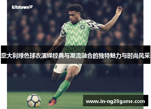 意大利绿色球衣演绎经典与潮流融合的独特魅力与时尚风采 意大利绿色球衣演绎经典与潮流融合的独特魅力与时尚风采