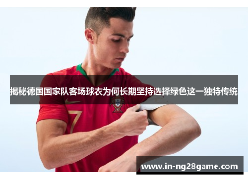 揭秘德国国家队客场球衣为何长期坚持选择绿色这一独特传统