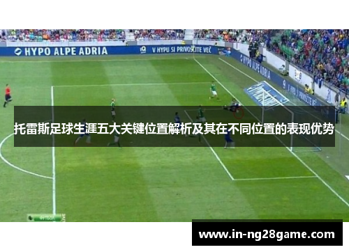 托雷斯足球生涯五大关键位置解析及其在不同位置的表现优势