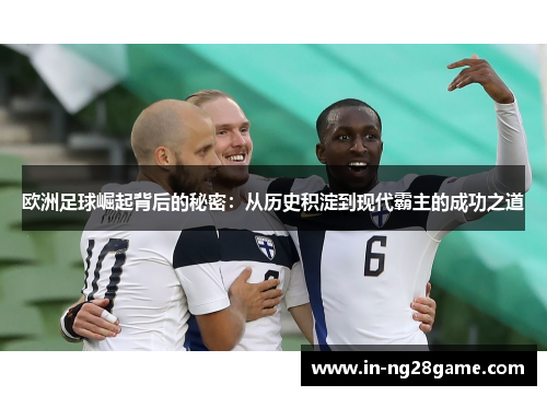 欧洲足球崛起背后的秘密：从历史积淀到现代霸主的成功之道