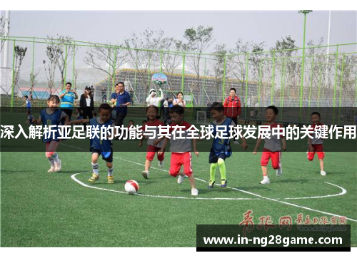 深入解析亚足联的功能与其在全球足球发展中的关键作用 深入解析亚足联的功能与其在全球足球发展中的关键作用