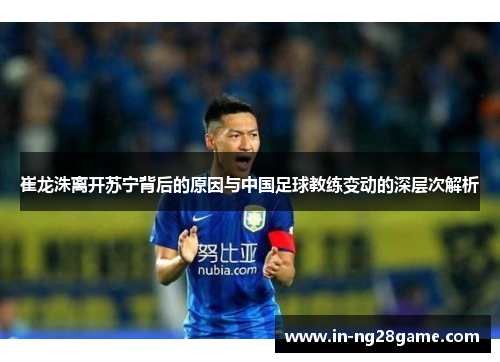 崔龙洙离开苏宁背后的原因与中国足球教练变动的深层次解析 崔龙洙离开苏宁背后的原因与中国足球教练变动的深层次解析