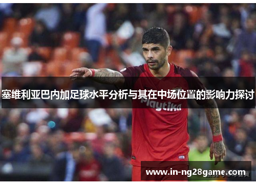 塞维利亚巴内加足球水平分析与其在中场位置的影响力探讨