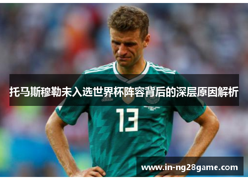 托马斯穆勒未入选世界杯阵容背后的深层原因解析 托马斯穆勒未入选世界杯阵容背后的深层原因解析