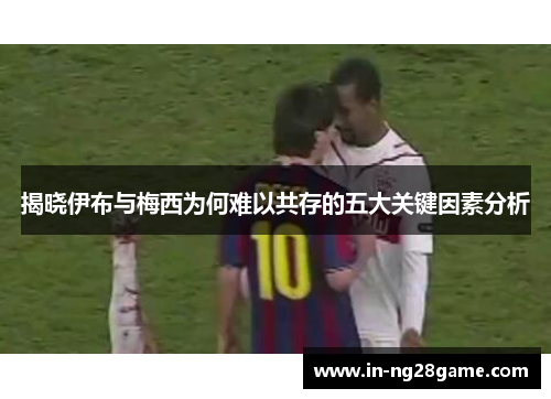 揭晓伊布与梅西为何难以共存的五大关键因素分析