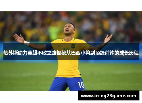 热苏斯助力英超不败之路揭秘从巴西小将到顶级前锋的成长历程