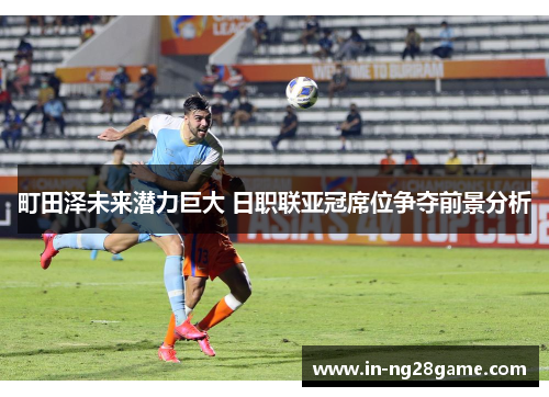 町田泽未来潜力巨大 日职联亚冠席位争夺前景分析 町田泽未来潜力巨大 日职联亚冠席位争夺前景分析
