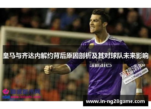 皇马与齐达内解约背后原因剖析及其对球队未来影响