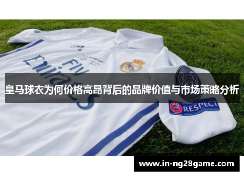皇马球衣为何价格高昂背后的品牌价值与市场策略分析 皇马球衣为何价格高昂背后的品牌价值与市场策略分析