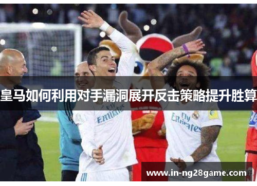 皇马如何利用对手漏洞展开反击策略提升胜算