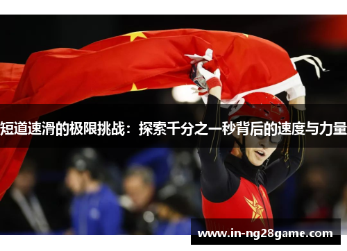 短道速滑的极限挑战:探索千分之一秒背后的速度与力量 短道速滑的极限挑战:探索千分之一秒背后的速度与力量