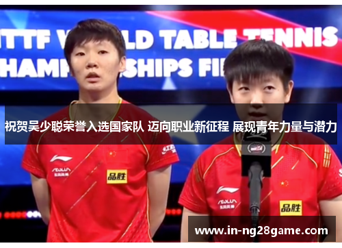 祝贺吴少聪荣誉入选国家队 迈向职业新征程 展现青年力量与潜力