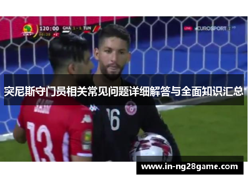 突尼斯守门员相关常见问题详细解答与全面知识汇总