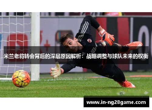 米兰老将转会背后的深层原因解析：战略调整与球队未来的权衡