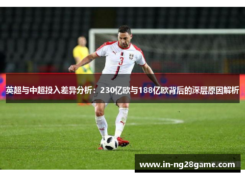 英超与中超投入差异分析:230亿欧与188亿欧背后的深层原因解析 英超与中超投入差异分析:230亿欧与188亿欧背后的深层原因解析