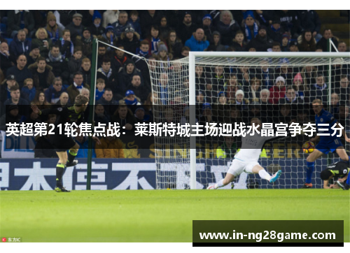 英超第21轮焦点战:莱斯特城主场迎战水晶宫争夺三分 英超第21轮焦点战:莱斯特城主场迎战水晶宫争夺三分