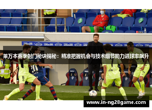 莱万本赛季射门秘诀揭秘:精准把握机会与技术细节助力进球率飙升 莱万本赛季射门秘诀揭秘:精准把握机会与技术细节助力进球率飙升