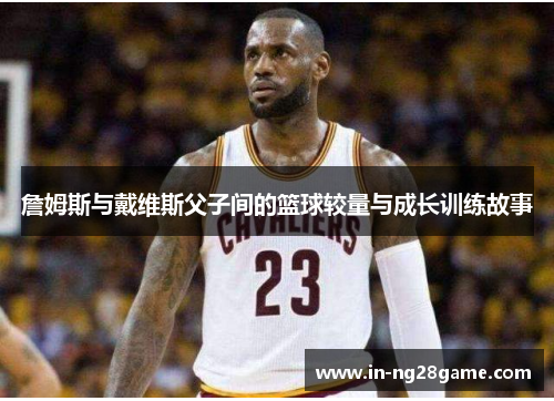 詹姆斯与戴维斯父子间的篮球较量与成长训练故事 詹姆斯与戴维斯父子间的篮球较量与成长训练故事