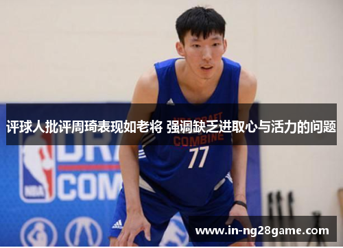 评球人批评周琦表现如老将 强调缺乏进取心与活力的问题 评球人批评周琦表现如老将 强调缺乏进取心与活力的问题