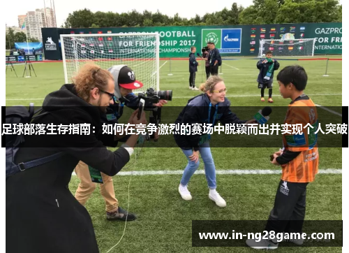 足球部落生存指南：如何在竞争激烈的赛场中脱颖而出并实现个人突破