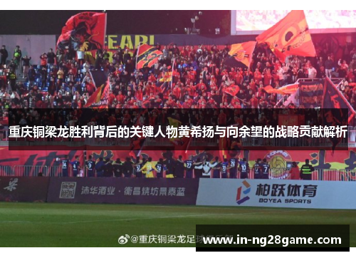 重庆铜梁龙胜利背后的关键人物黄希扬与向余望的战略贡献解析 重庆铜梁龙胜利背后的关键人物黄希扬与向余望的战略贡献解析