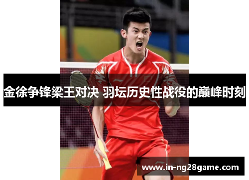 金徐争锋梁王对决 羽坛历史性战役的巅峰时刻 金徐争锋梁王对决 羽坛历史性战役的巅峰时刻