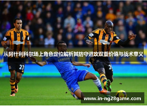 从阿什利科尔场上角色定位解析其防守进攻双重价值与战术意义