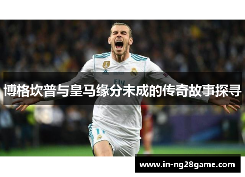 博格坎普与皇马缘分未成的传奇故事探寻