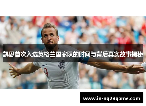 凯恩首次入选英格兰国家队的时间与背后真实故事揭秘