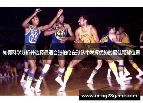 如何科学分析并选择最适合张伯伦在球队中发挥优势的最佳踢球位置 如何科学分析并选择最适合张伯伦在球队中发挥优势的最佳踢球位置