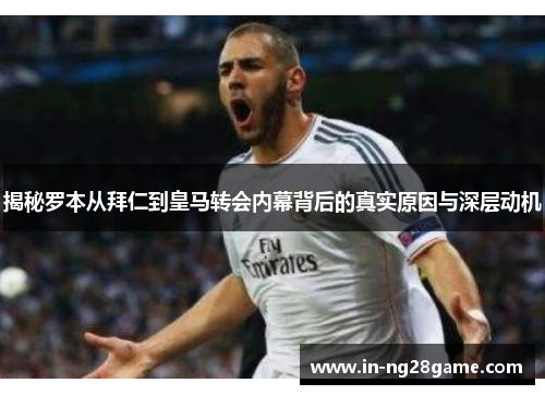 揭秘罗本从拜仁到皇马转会内幕背后的真实原因与深层动机 揭秘罗本从拜仁到皇马转会内幕背后的真实原因与深层动机