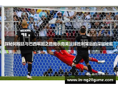 探秘阿根廷与巴西崛起之路揭示南美足球胜利背后的深层秘密 探秘阿根廷与巴西崛起之路揭示南美足球胜利背后的深层秘密