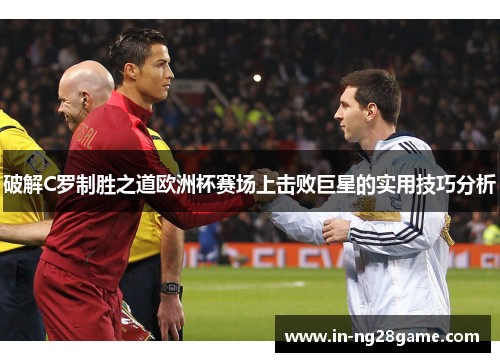 破解C罗制胜之道欧洲杯赛场上击败巨星的实用技巧分析 破解C罗制胜之道欧洲杯赛场上击败巨星的实用技巧分析