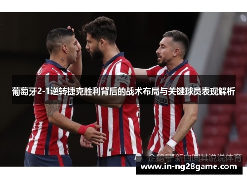 葡萄牙2-1逆转捷克胜利背后的战术布局与关键球员表现解析 葡萄牙2-1逆转捷克胜利背后的战术布局与关键球员表现解析