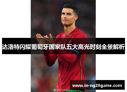 达洛特闪耀葡萄牙国家队五大高光时刻全景解析 达洛特闪耀葡萄牙国家队五大高光时刻全景解析