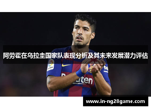 阿劳霍在乌拉圭国家队表现分析及其未来发展潜力评估 阿劳霍在乌拉圭国家队表现分析及其未来发展潜力评估