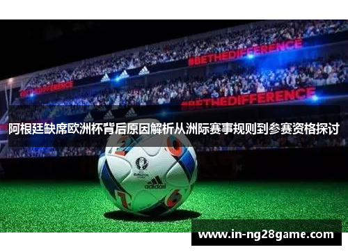 阿根廷缺席欧洲杯背后原因解析从洲际赛事规则到参赛资格探讨 阿根廷缺席欧洲杯背后原因解析从洲际赛事规则到参赛资格探讨