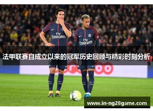 法甲联赛自成立以来的冠军历史回顾与精彩时刻分析