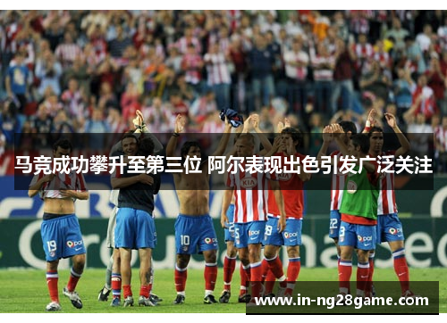 马竞成功攀升至第三位 阿尔表现出色引发广泛关注 马竞成功攀升至第三位 阿尔表现出色引发广泛关注