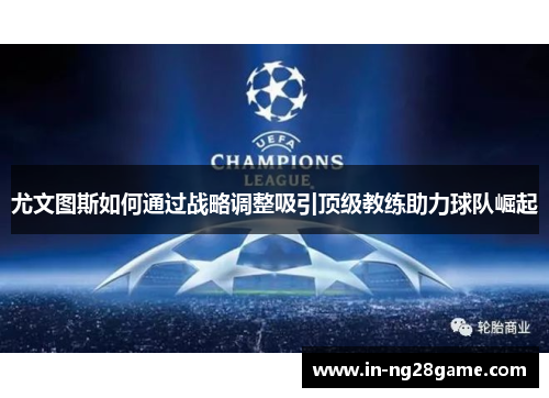 尤文图斯如何通过战略调整吸引顶级教练助力球队崛起 尤文图斯如何通过战略调整吸引顶级教练助力球队崛起