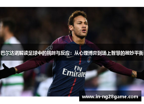 巴尔达诺解读足球中的挑衅与反应:从心理博弈到场上智慧的微妙平衡 巴尔达诺解读足球中的挑衅与反应:从心理博弈到场上智慧的微妙平衡